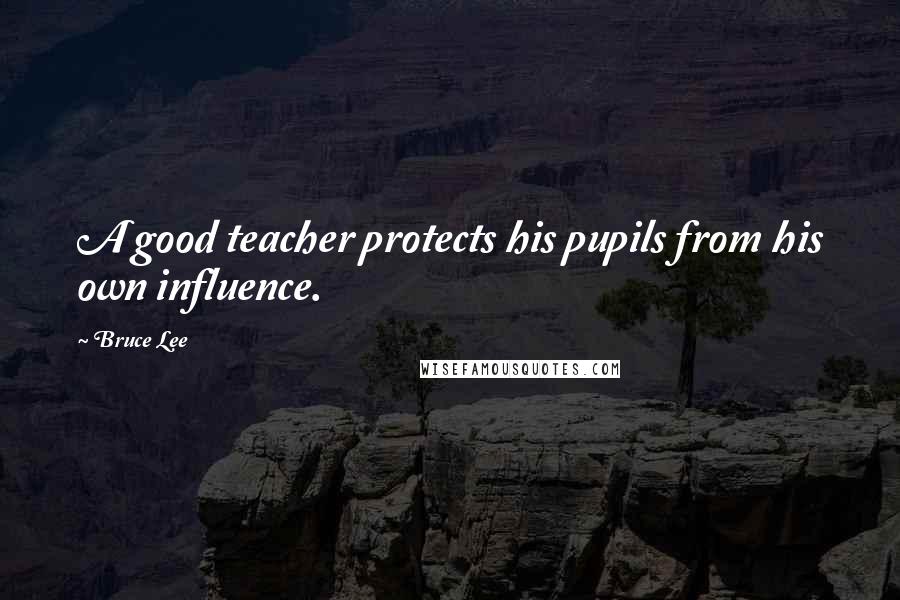 Bruce Lee Quotes: A good teacher protects his pupils from his own influence.