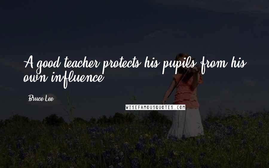 Bruce Lee Quotes: A good teacher protects his pupils from his own influence.