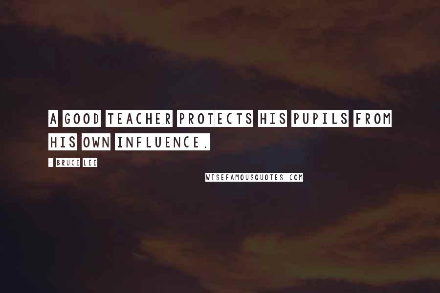 Bruce Lee Quotes: A good teacher protects his pupils from his own influence.