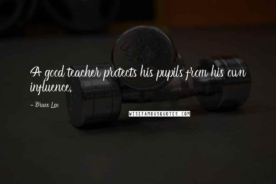 Bruce Lee Quotes: A good teacher protects his pupils from his own influence.