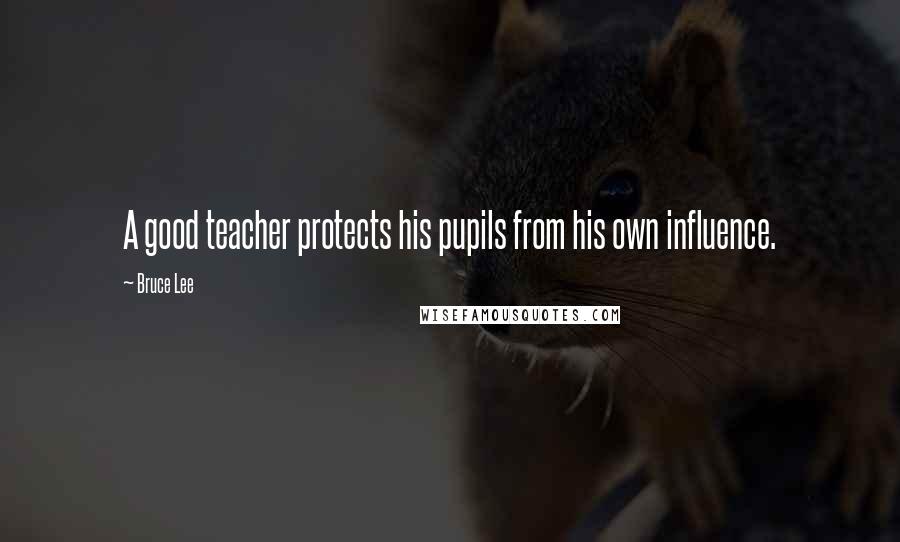 Bruce Lee Quotes: A good teacher protects his pupils from his own influence.