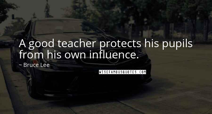 Bruce Lee Quotes: A good teacher protects his pupils from his own influence.