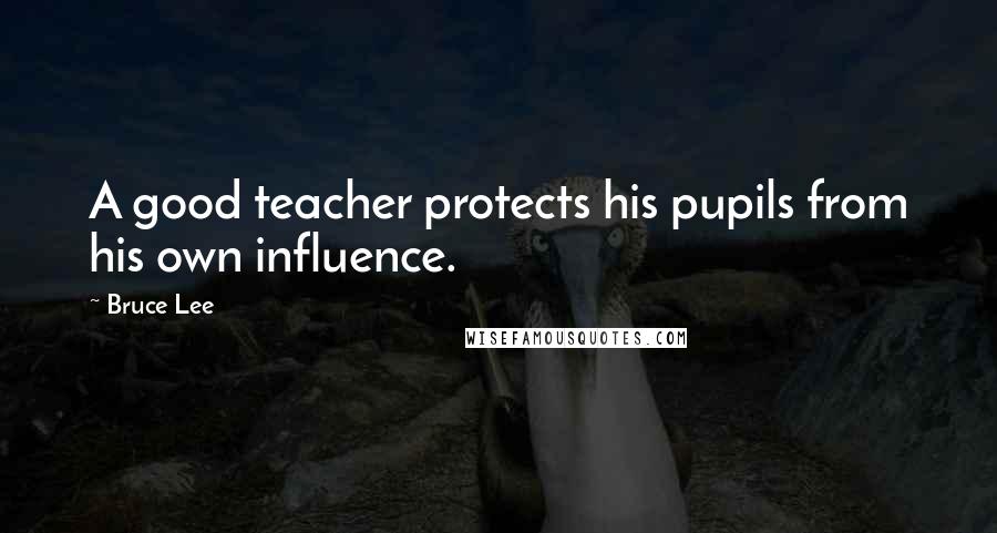 Bruce Lee Quotes: A good teacher protects his pupils from his own influence.