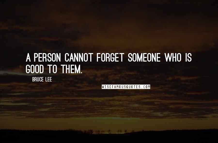 Bruce Lee Quotes: A person cannot forget someone who is good to them.