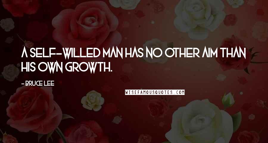 Bruce Lee Quotes: A self-willed man has no other aim than his own growth.