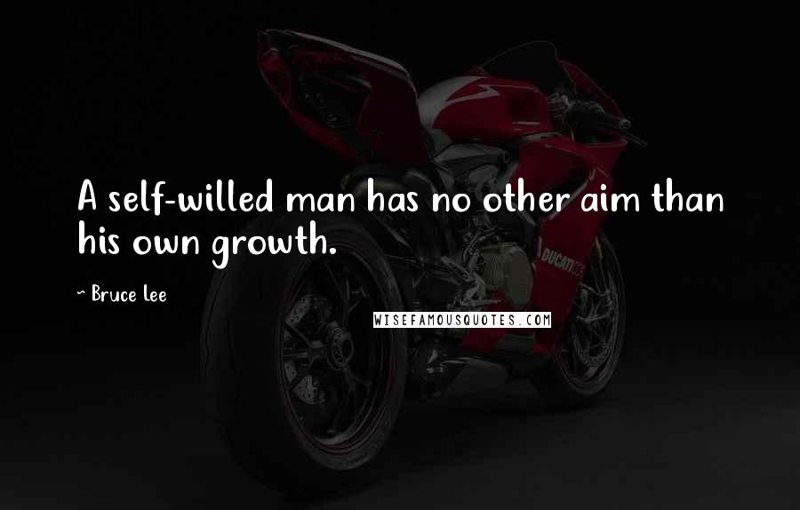 Bruce Lee Quotes: A self-willed man has no other aim than his own growth.
