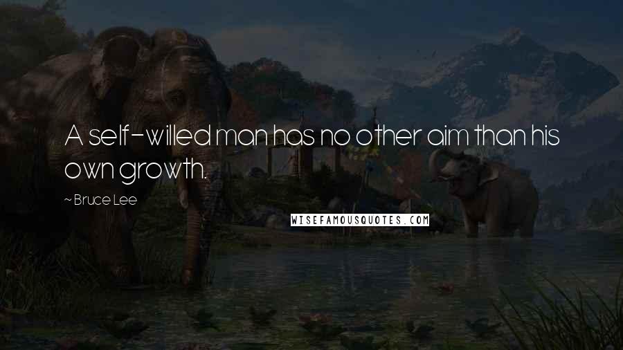 Bruce Lee Quotes: A self-willed man has no other aim than his own growth.