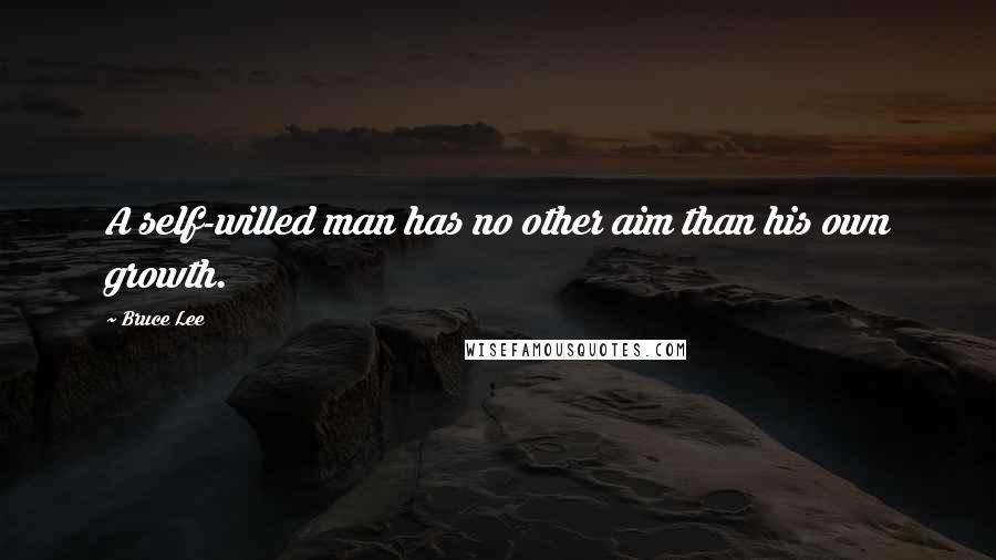 Bruce Lee Quotes: A self-willed man has no other aim than his own growth.