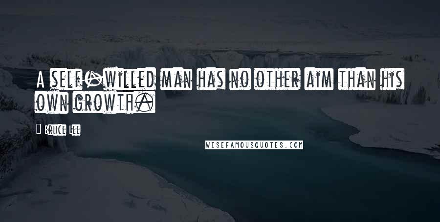 Bruce Lee Quotes: A self-willed man has no other aim than his own growth.