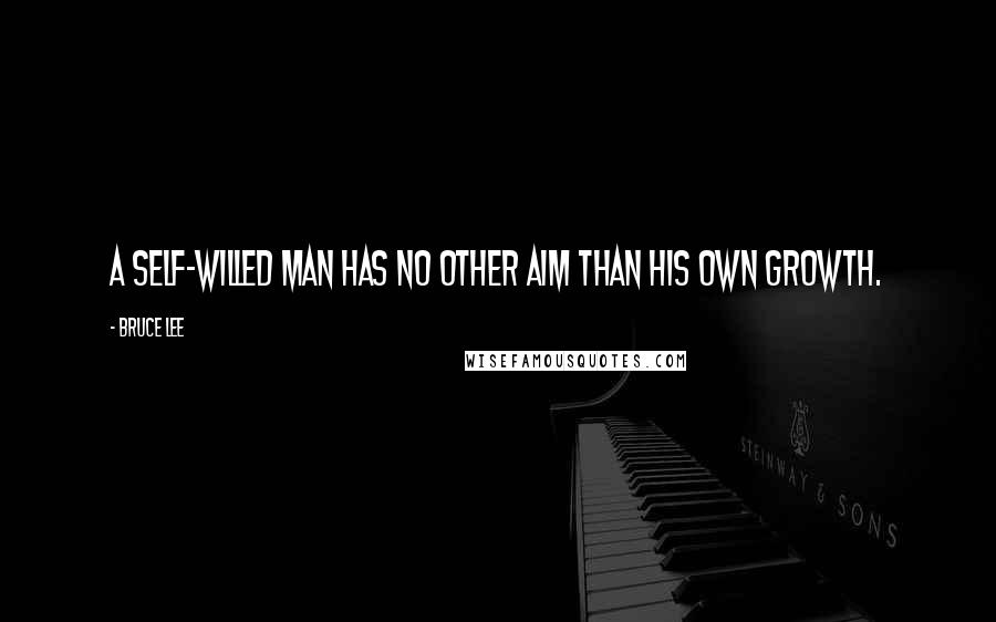 Bruce Lee Quotes: A self-willed man has no other aim than his own growth.
