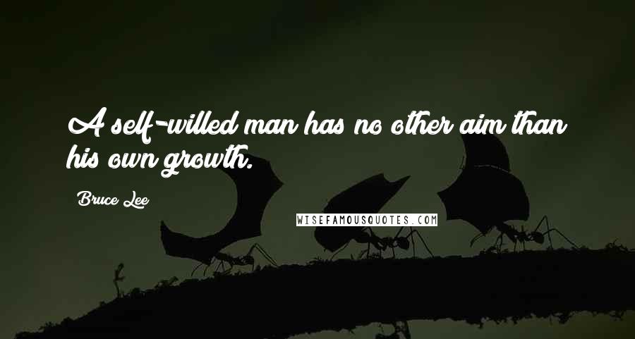 Bruce Lee Quotes: A self-willed man has no other aim than his own growth.