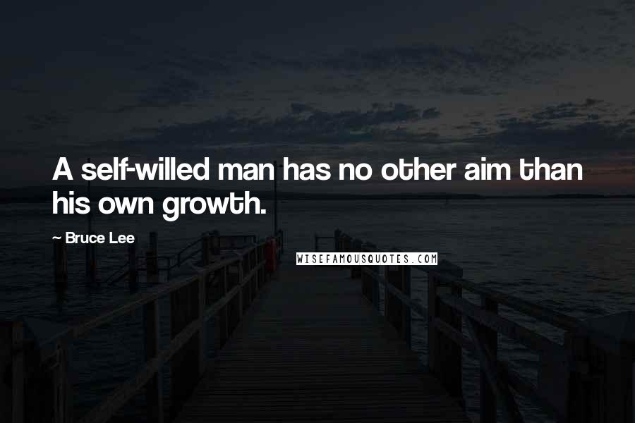Bruce Lee Quotes: A self-willed man has no other aim than his own growth.