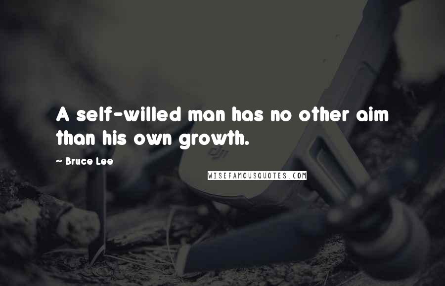 Bruce Lee Quotes: A self-willed man has no other aim than his own growth.