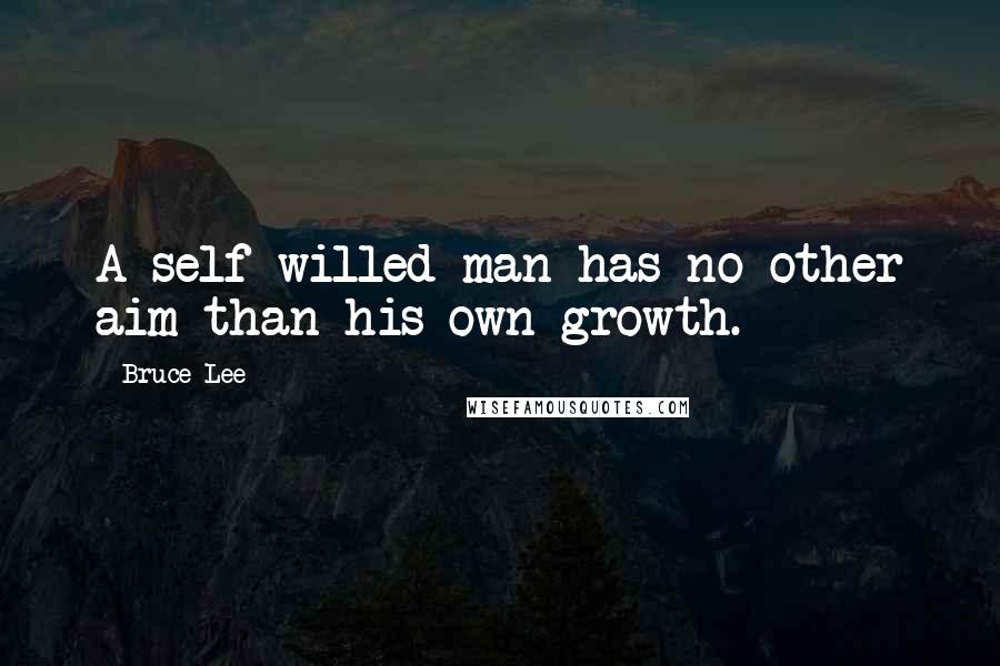 Bruce Lee Quotes: A self-willed man has no other aim than his own growth.