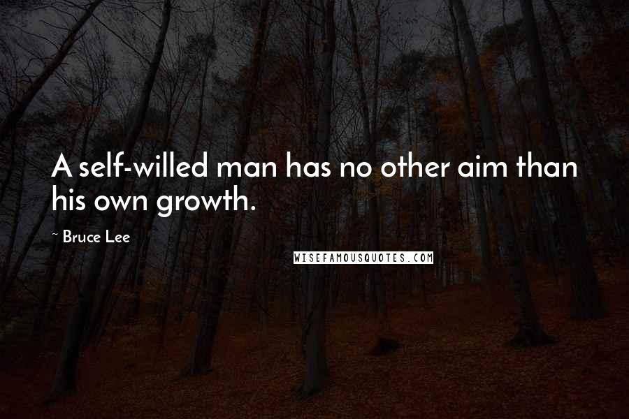 Bruce Lee Quotes: A self-willed man has no other aim than his own growth.