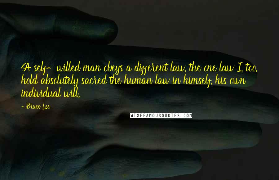 Bruce Lee Quotes: A self-willed man obeys a different law, the one law I, too, hold absolutely sacred the human law in himself, his own individual will.
