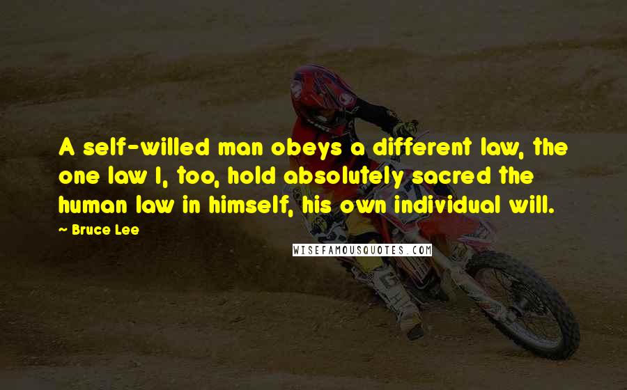 Bruce Lee Quotes: A self-willed man obeys a different law, the one law I, too, hold absolutely sacred the human law in himself, his own individual will.