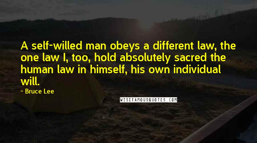 Bruce Lee Quotes: A self-willed man obeys a different law, the one law I, too, hold absolutely sacred the human law in himself, his own individual will.