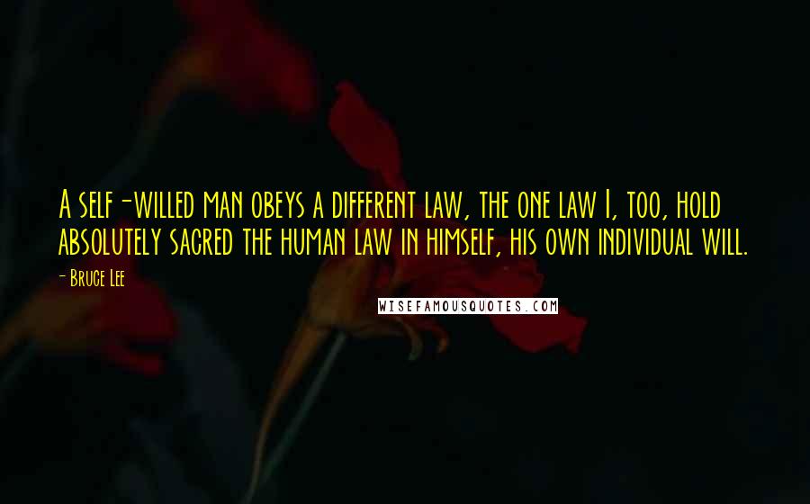 Bruce Lee Quotes: A self-willed man obeys a different law, the one law I, too, hold absolutely sacred the human law in himself, his own individual will.