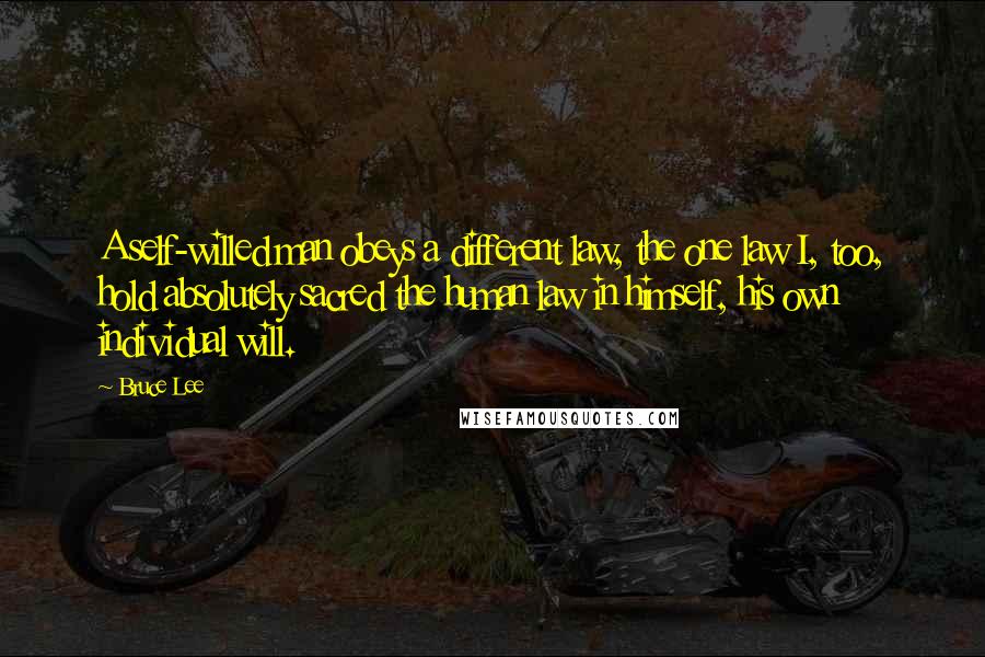 Bruce Lee Quotes: A self-willed man obeys a different law, the one law I, too, hold absolutely sacred the human law in himself, his own individual will.