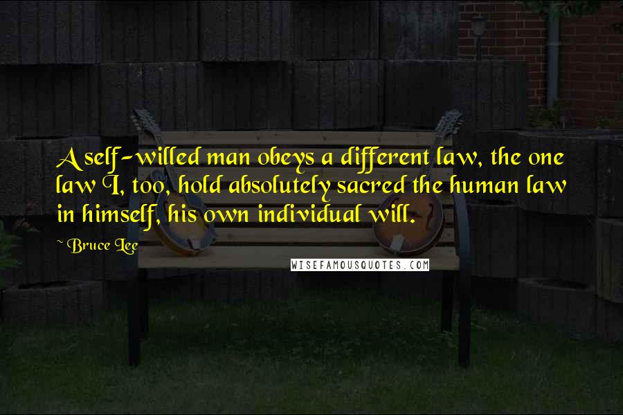 Bruce Lee Quotes: A self-willed man obeys a different law, the one law I, too, hold absolutely sacred the human law in himself, his own individual will.