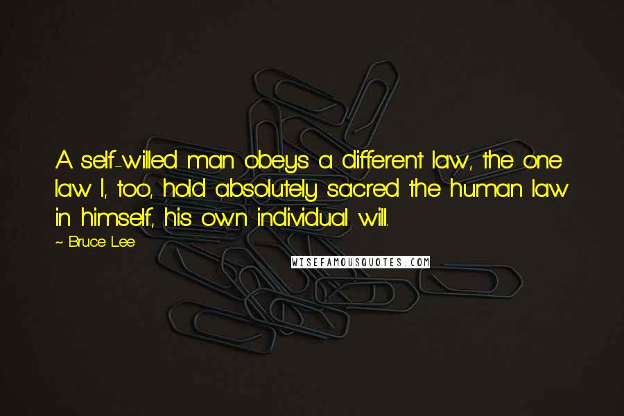 Bruce Lee Quotes: A self-willed man obeys a different law, the one law I, too, hold absolutely sacred the human law in himself, his own individual will.