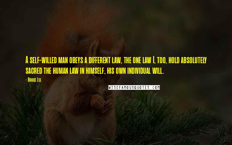 Bruce Lee Quotes: A self-willed man obeys a different law, the one law I, too, hold absolutely sacred the human law in himself, his own individual will.