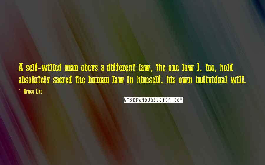 Bruce Lee Quotes: A self-willed man obeys a different law, the one law I, too, hold absolutely sacred the human law in himself, his own individual will.