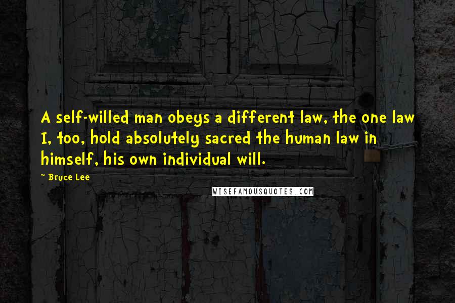 Bruce Lee Quotes: A self-willed man obeys a different law, the one law I, too, hold absolutely sacred the human law in himself, his own individual will.