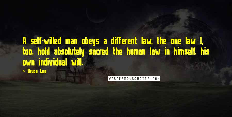 Bruce Lee Quotes: A self-willed man obeys a different law, the one law I, too, hold absolutely sacred the human law in himself, his own individual will.