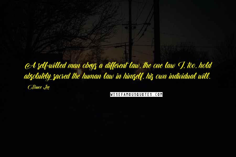 Bruce Lee Quotes: A self-willed man obeys a different law, the one law I, too, hold absolutely sacred the human law in himself, his own individual will.