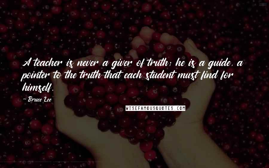 Bruce Lee Quotes: A teacher is never a giver of truth; he is a guide, a pointer to the truth that each student must find for himself.