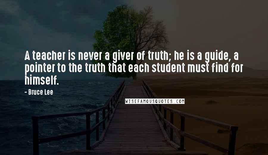 Bruce Lee Quotes: A teacher is never a giver of truth; he is a guide, a pointer to the truth that each student must find for himself.