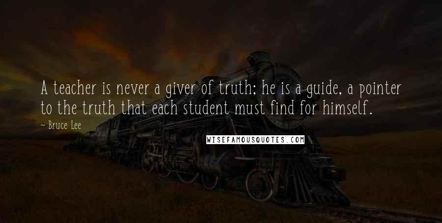 Bruce Lee Quotes: A teacher is never a giver of truth; he is a guide, a pointer to the truth that each student must find for himself.
