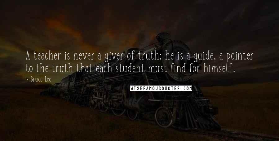 Bruce Lee Quotes: A teacher is never a giver of truth; he is a guide, a pointer to the truth that each student must find for himself.