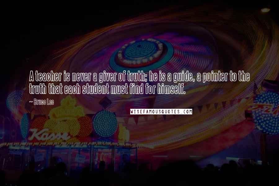 Bruce Lee Quotes: A teacher is never a giver of truth; he is a guide, a pointer to the truth that each student must find for himself.