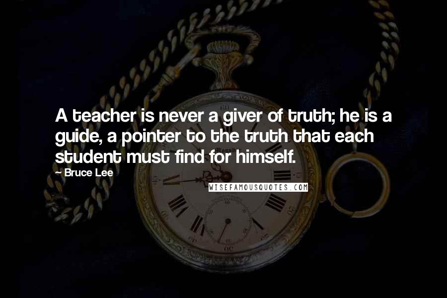 Bruce Lee Quotes: A teacher is never a giver of truth; he is a guide, a pointer to the truth that each student must find for himself.