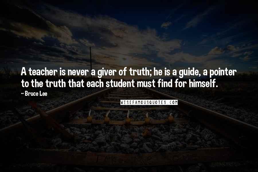 Bruce Lee Quotes: A teacher is never a giver of truth; he is a guide, a pointer to the truth that each student must find for himself.