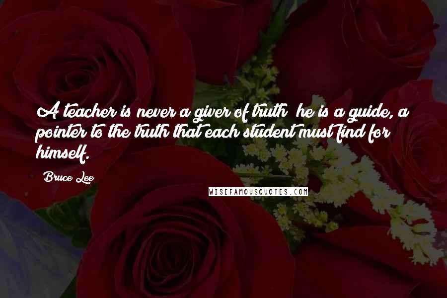 Bruce Lee Quotes: A teacher is never a giver of truth; he is a guide, a pointer to the truth that each student must find for himself.