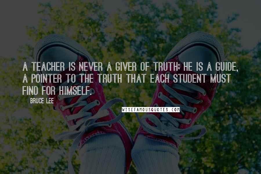 Bruce Lee Quotes: A teacher is never a giver of truth; he is a guide, a pointer to the truth that each student must find for himself.