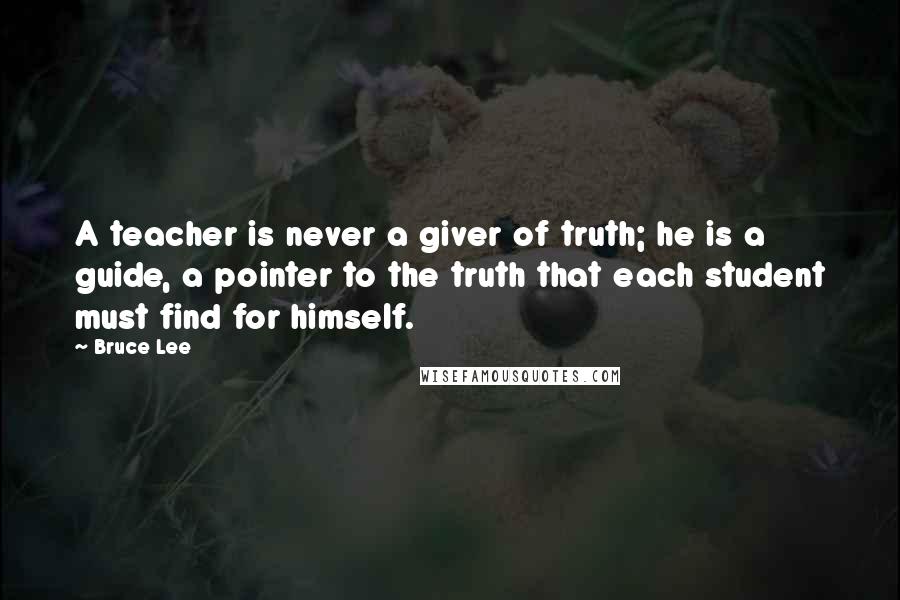 Bruce Lee Quotes: A teacher is never a giver of truth; he is a guide, a pointer to the truth that each student must find for himself.