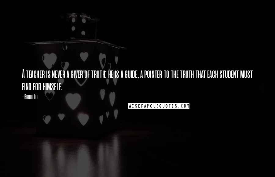 Bruce Lee Quotes: A teacher is never a giver of truth; he is a guide, a pointer to the truth that each student must find for himself.