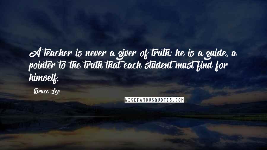 Bruce Lee Quotes: A teacher is never a giver of truth; he is a guide, a pointer to the truth that each student must find for himself.