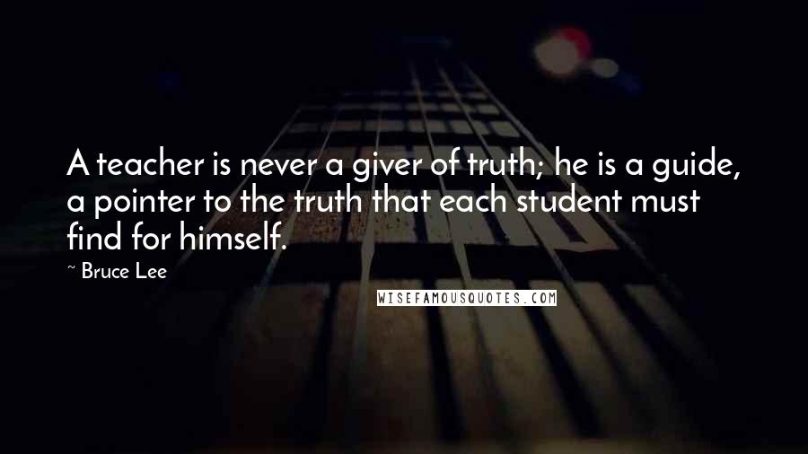 Bruce Lee Quotes: A teacher is never a giver of truth; he is a guide, a pointer to the truth that each student must find for himself.