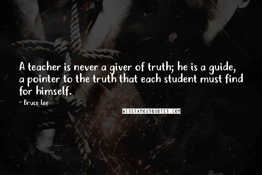 Bruce Lee Quotes: A teacher is never a giver of truth; he is a guide, a pointer to the truth that each student must find for himself.