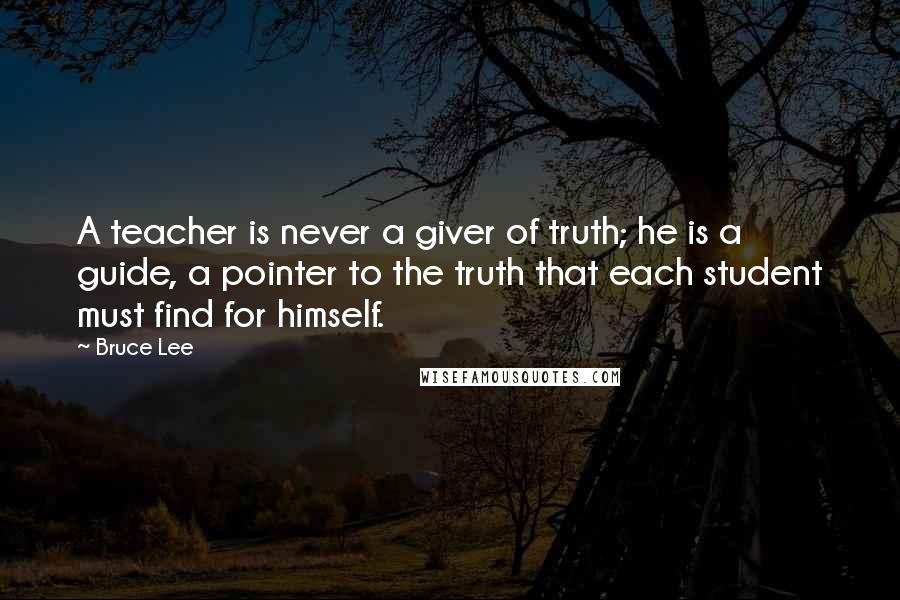 Bruce Lee Quotes: A teacher is never a giver of truth; he is a guide, a pointer to the truth that each student must find for himself.