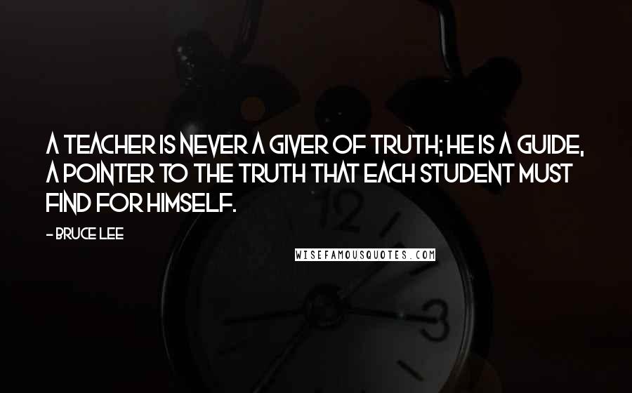Bruce Lee Quotes: A teacher is never a giver of truth; he is a guide, a pointer to the truth that each student must find for himself.