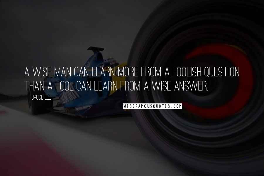 Bruce Lee Quotes: A wise man can learn more from a foolish question than a fool can learn from a wise answer.