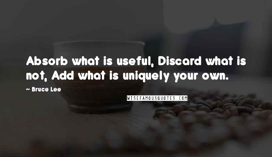 Bruce Lee Quotes: Absorb what is useful, Discard what is not, Add what is uniquely your own.