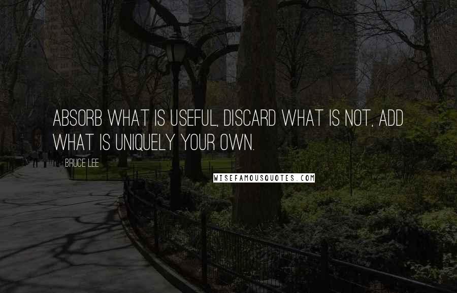 Bruce Lee Quotes: Absorb what is useful, Discard what is not, Add what is uniquely your own.